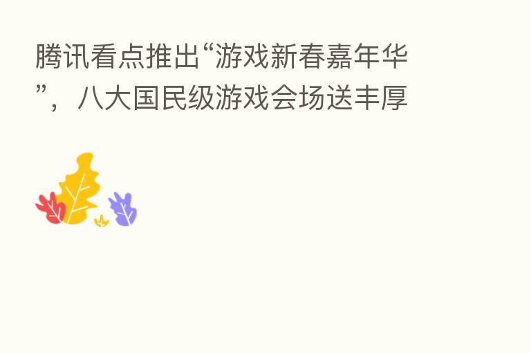 腾讯看点推出“游戏新春嘉年华”,八大国民级游戏会场送丰厚大礼