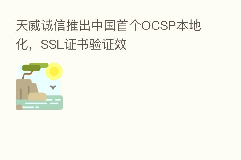 天威诚信推出中国首个OCSP本地化，SSL证书验证效