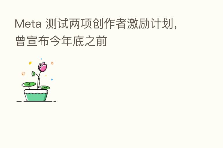 Meta 测试两项创作者激励计划，曾宣布今年底之前