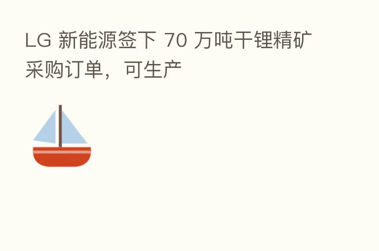 LG 新能源签下 70 万吨干锂精矿采购订单,可生产