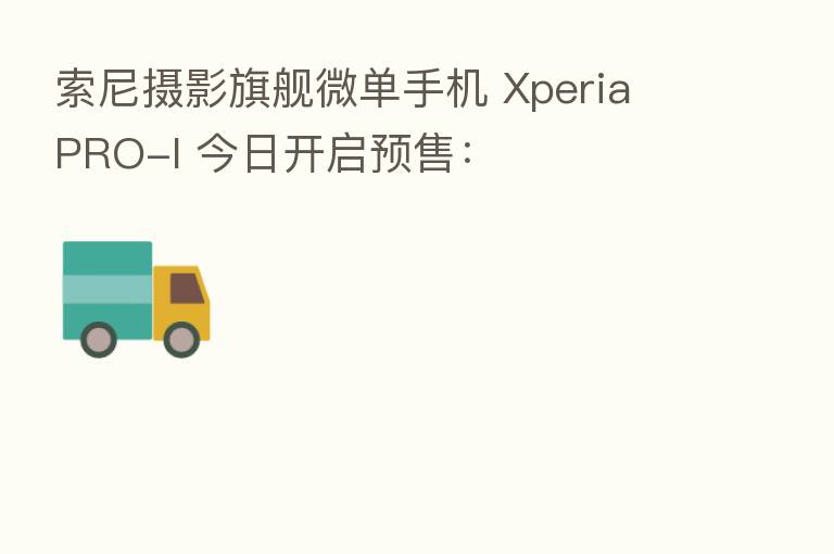 索尼摄影旗舰微单手机 Xperia PRO-I 今日开启预售：