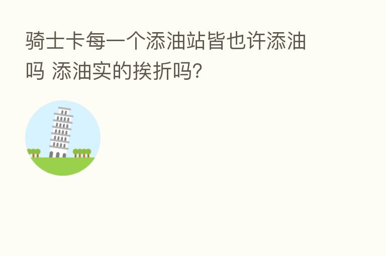 骑士卡每一个添油站皆也许添油吗 添油实的挨折吗?