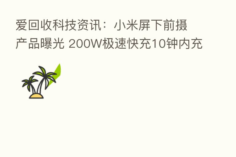 爱回收科技资讯：小米屏下前摄产品曝光 200W极速快充10钟内充满