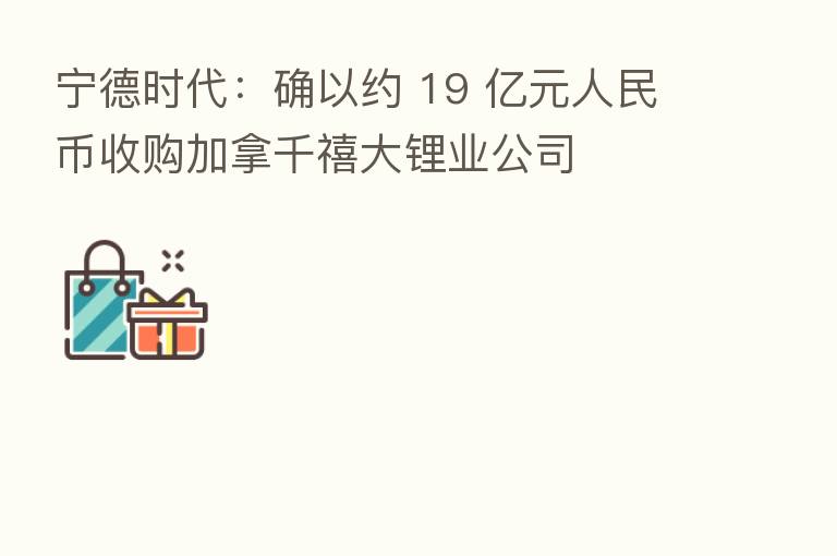 宁德时代:确以约 19 亿元人民币收购加拿千禧大锂业公司