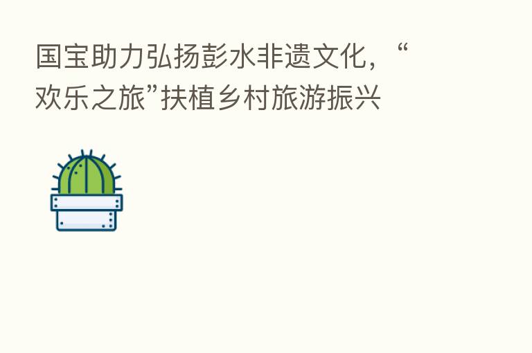 国宝助力弘扬彭水非遗文化，“欢乐之旅”扶植乡村旅游振兴