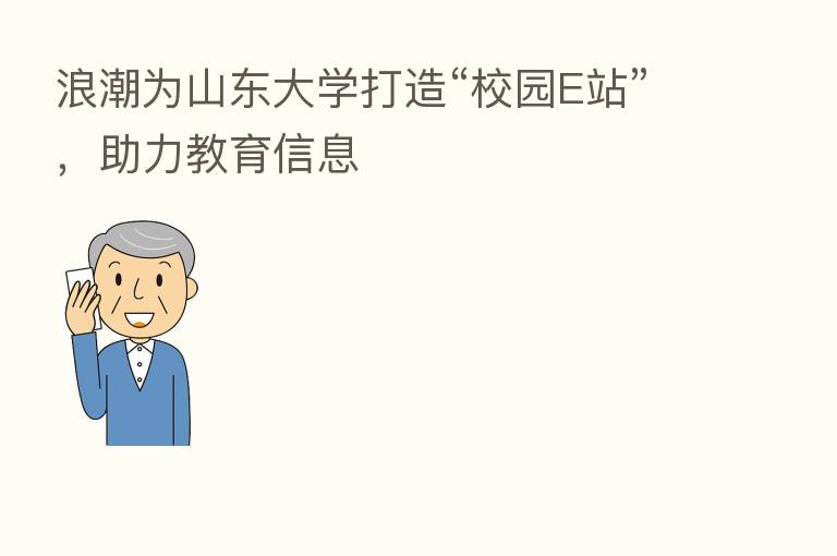 浪潮为山东大学打造“校园E站”，助力教育信息