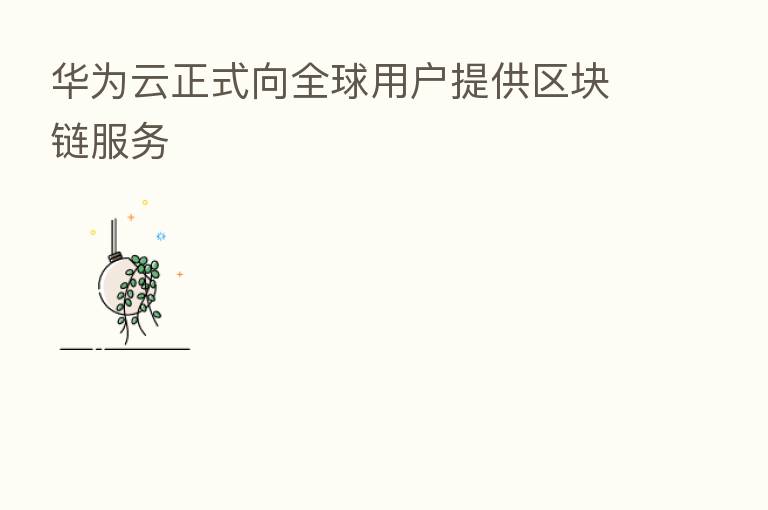 华为云正式向全球用户提供区块链服务