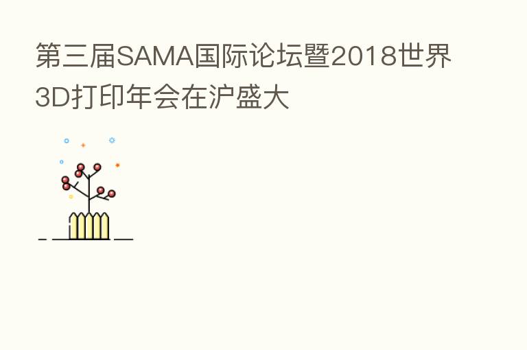 三届SAMA国际论坛暨2018世界3D打印年会在沪盛大