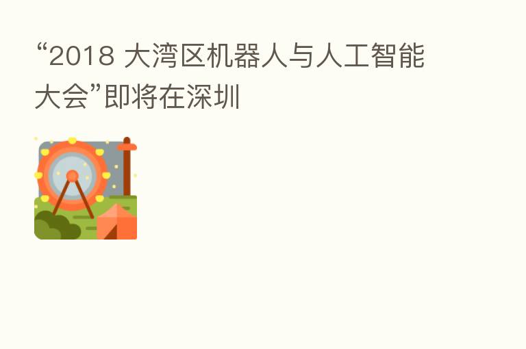 “2018 大湾区机器人与人工智能大会”即将在深圳