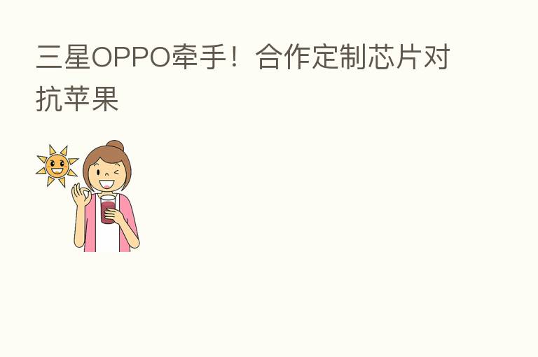 三星OPPO牵手！合作定制芯片对抗苹果