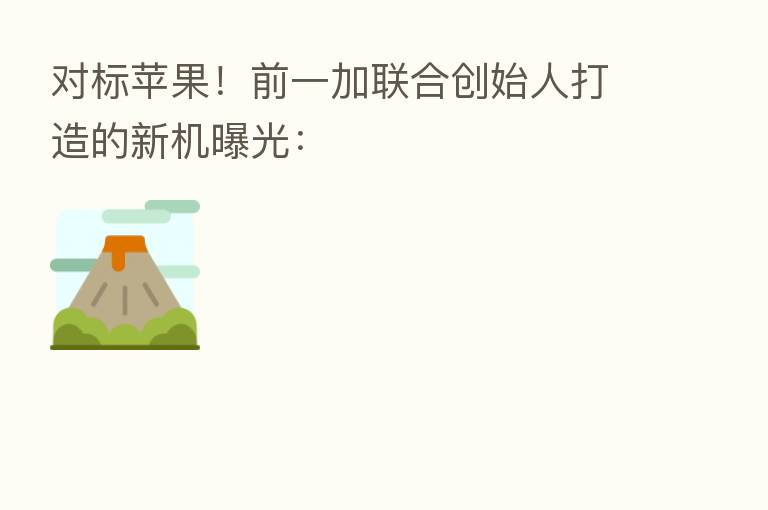 对标苹果！前一加联合创始人打造的新机曝光：