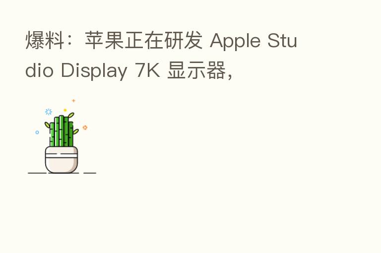 爆料：苹果正在研发 Apple Studio Display 7K 显示器，