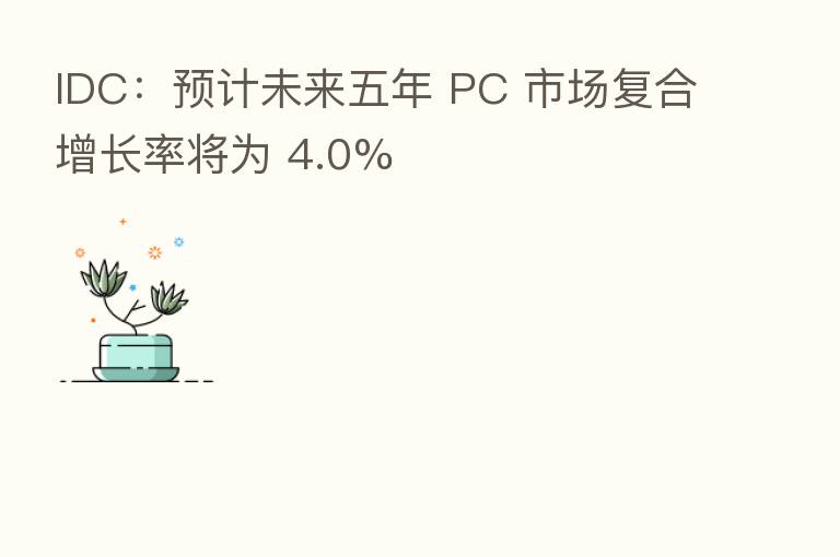 IDC：预计未来五年 PC 市场复合增长率将为 4.0%