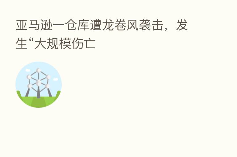 亚马逊一仓库遭龙卷风袭击，发生“大规模伤亡