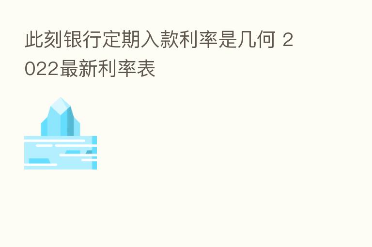 此刻银行定期入款利率是几何 2022新 利率表