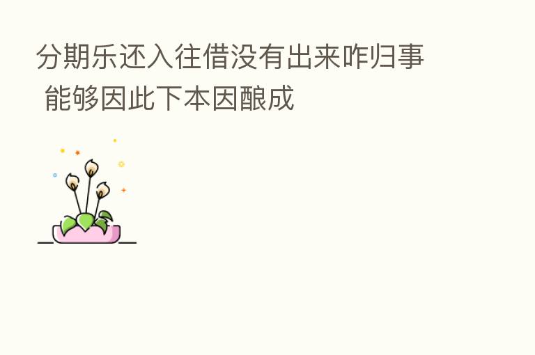 分期乐还入往借没有出来咋归事 能够因此下本因酿成