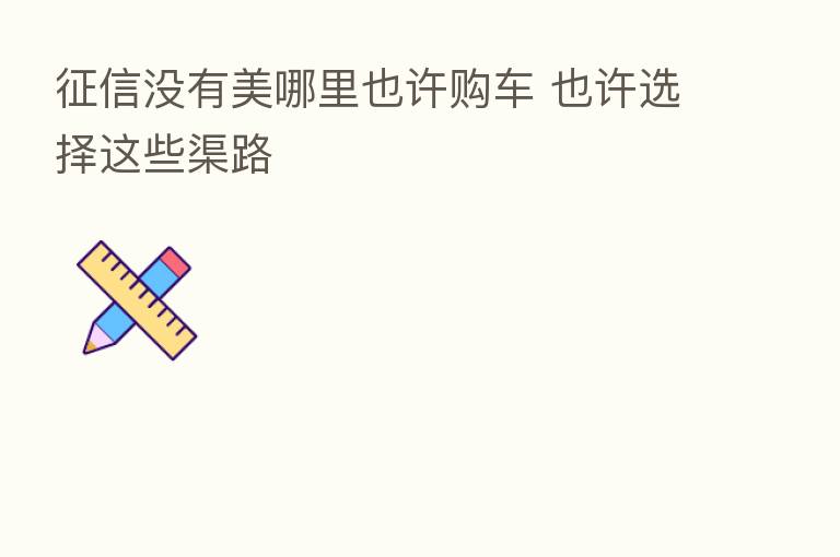 征信没有美哪里也许购车 也许选择这些渠路