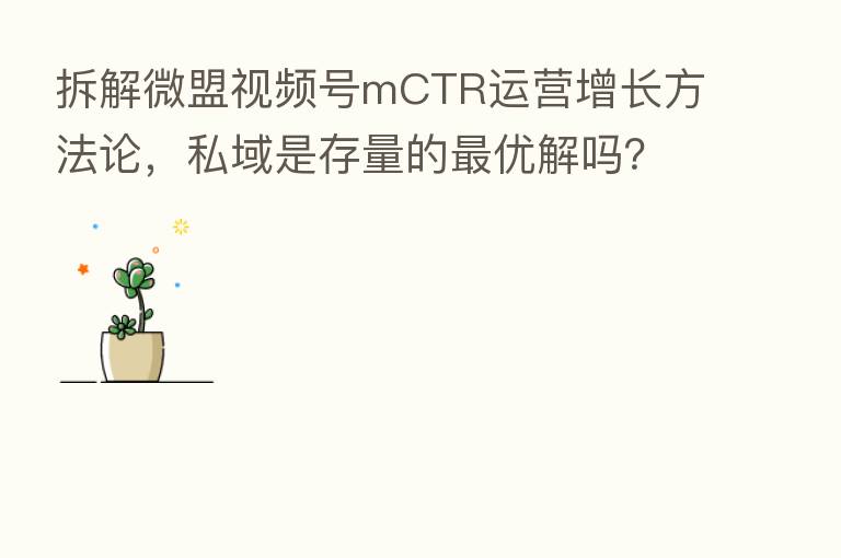 拆解微盟视频号mCTR运营增长方法论,私域是存量的 优解吗?