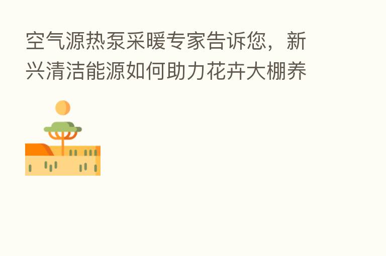 空气源热泵采暖专家告诉您,新兴清洁能源如何助力花卉大棚养殖发展