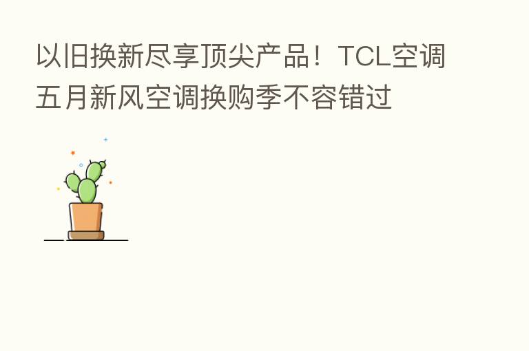 以旧换新尽享顶尖产品!TCL空调五月新风空调换购季不容错过