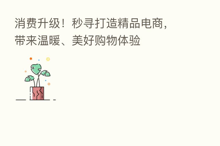 消费升级!秒寻打造精品电商,带来温暖、美好购物体验