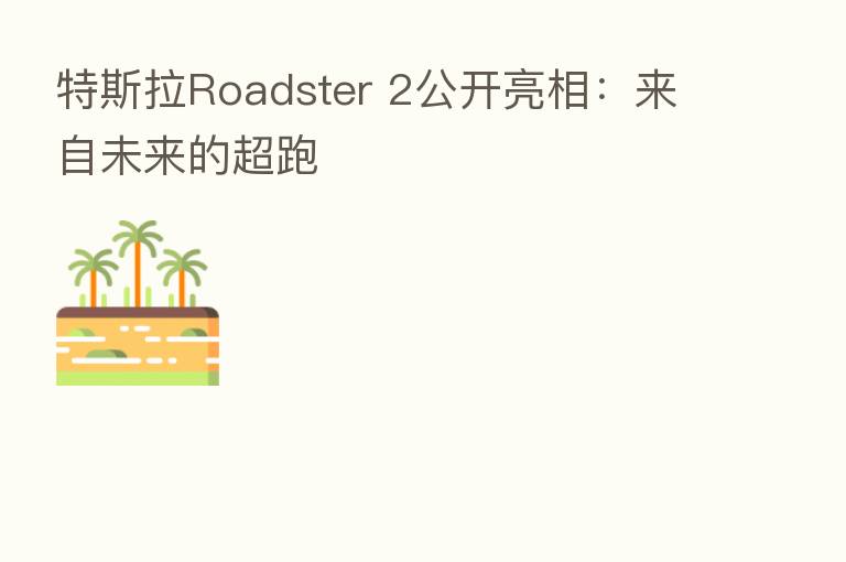 特斯拉Roadster 2公开亮相：来自未来的超跑