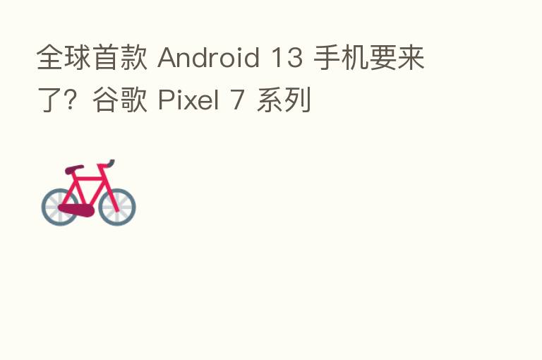 全球首款 Android 13 手机要来了?谷歌 Pixel 7 系列