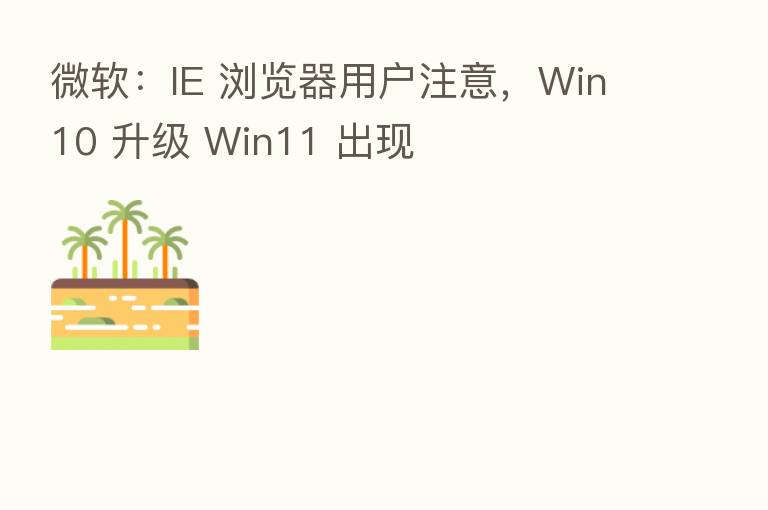 微软:IE 浏览器用户注意,Win10 升级 Win11 出现