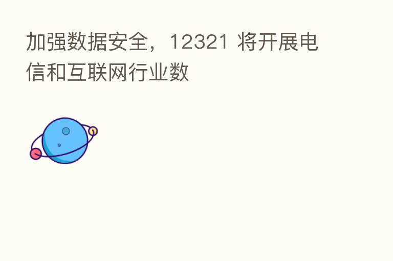 加强数据安全,12321 将开展电信和互联网行业数