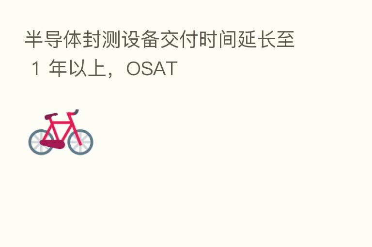 半导体封测设备交付时间延长至 1 年以上,OSAT