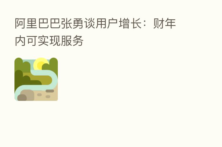 阿里巴巴张勇谈用户增长：财年内可实现服务