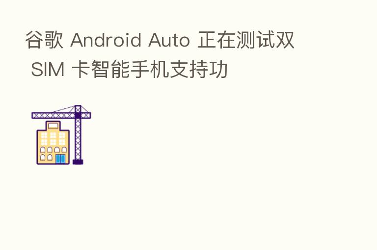 谷歌 Android Auto 正在测试双 SIM 卡智能手机支持功