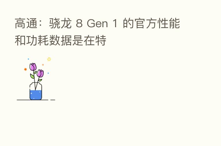 高通:骁龙 8 Gen 1 的官方性能和功耗数据是在特