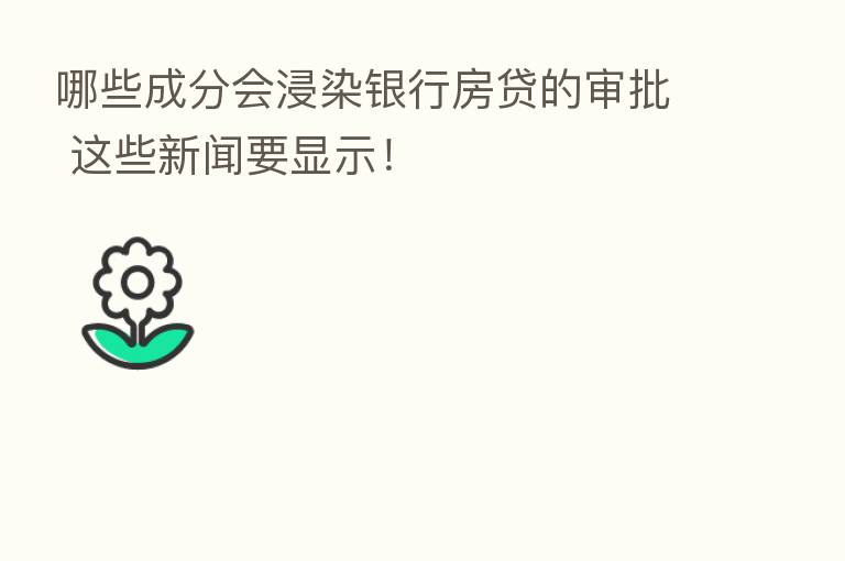 哪些成分会浸染银行房贷的审批 这些新闻要显示!