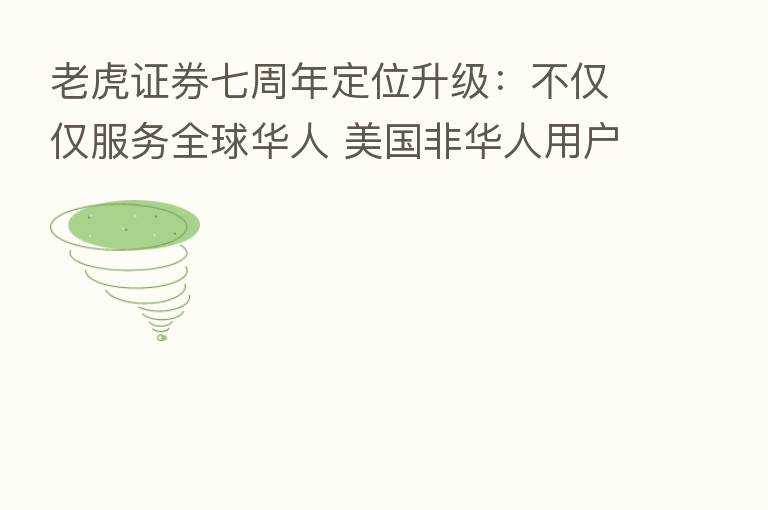 老虎证券七周年定位升级：不仅仅服务全球华人 美国非华人用户占比已超50%