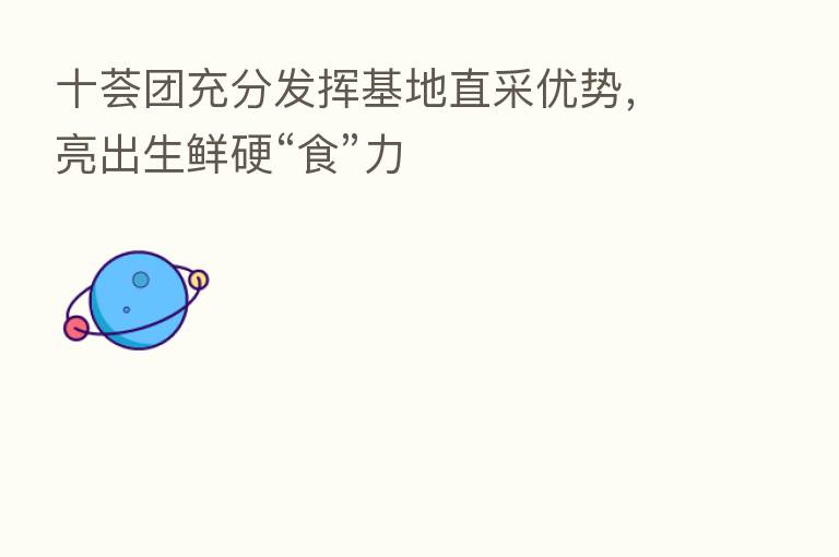 十荟团充分发挥基地直采优势,亮出生鲜硬“食”力
