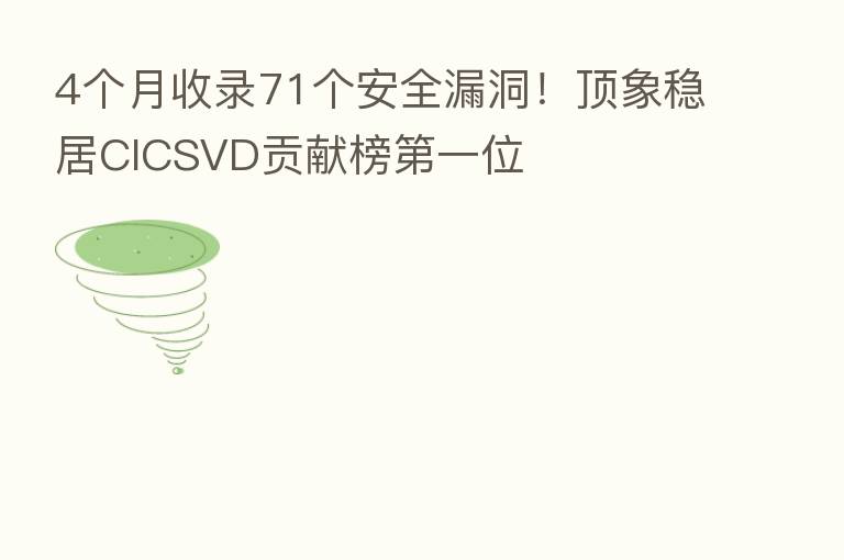 4个月收录71个安全漏洞!顶象稳居CICSVD贡献榜 一位