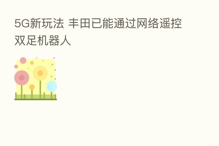 5G新玩法 丰田已能通过网络遥控双足机器人