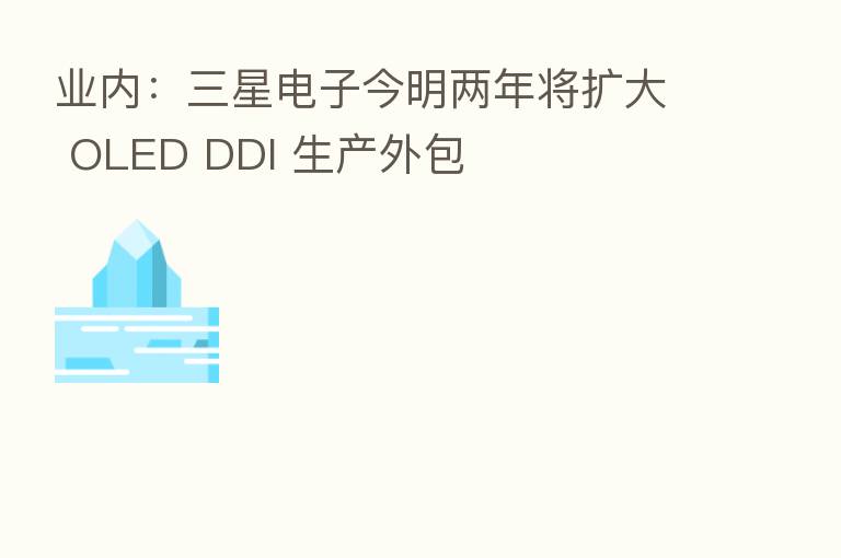 业内:三星电子今明两年将扩大 OLED DDI 生产外包