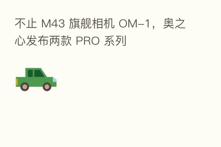 不止 M43 旗舰相机 OM-1，奥之心发布两款 PRO 系列