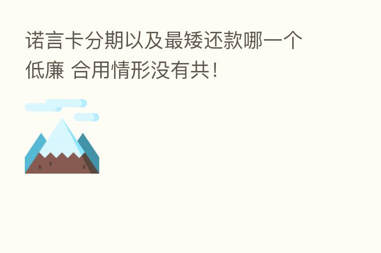 诺言卡分期以及   矮还款哪一个低廉 合用情形没有共！