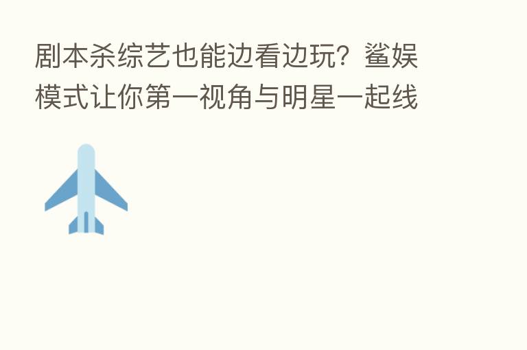剧本 综艺也能边看边玩?鲨娱模式让你 一视角与明星一起线上探案
