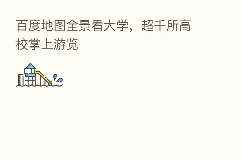 百度地图全景看大学，超千所高校掌上游览