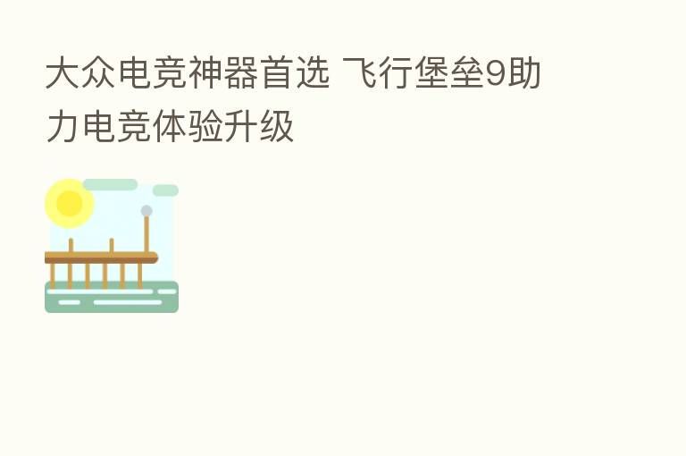 大众电竞神器首选 飞行堡垒9助力电竞体验升级