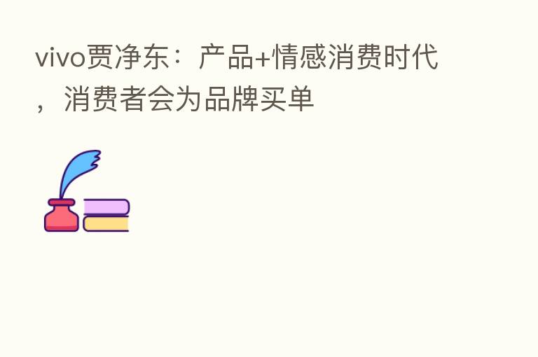 vivo贾净东:产品+情感消费时代,消费者会为品牌买单