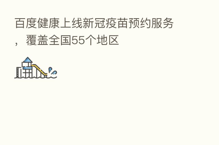 百度健康上线新冠疫苗预约服务,覆盖全国55个地区
