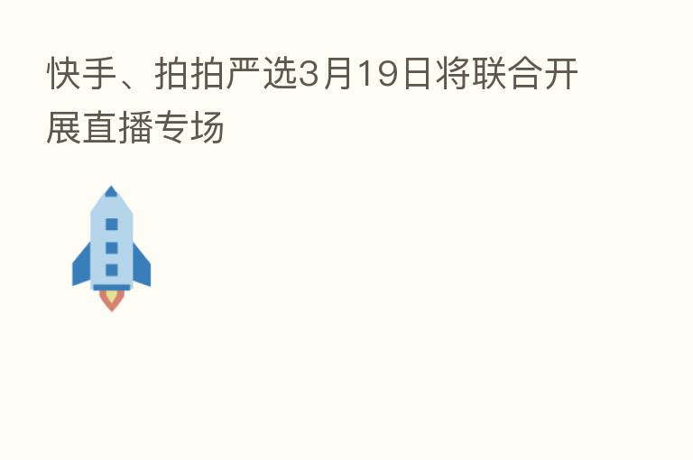 快手、拍拍严选3月19日将联合开展直播专场