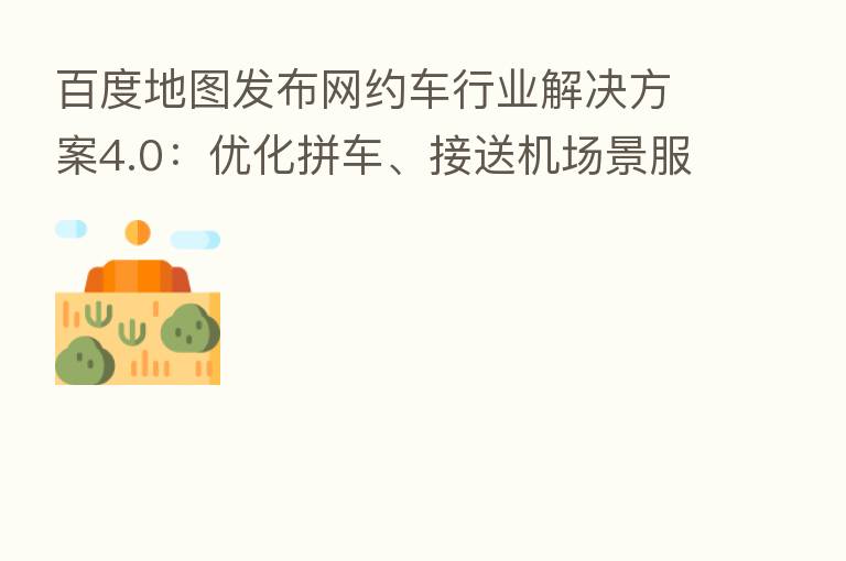 百度地图发布网约车行业解决方案4.0：优化拼车、接送机场景服务，价格预估更合理