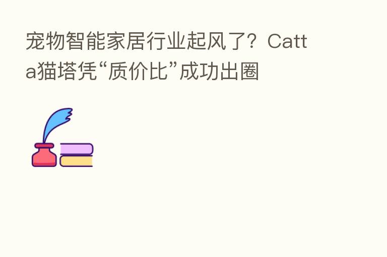 宠物智能家居行业起风了？Catta猫塔凭“质价比”成功出圈