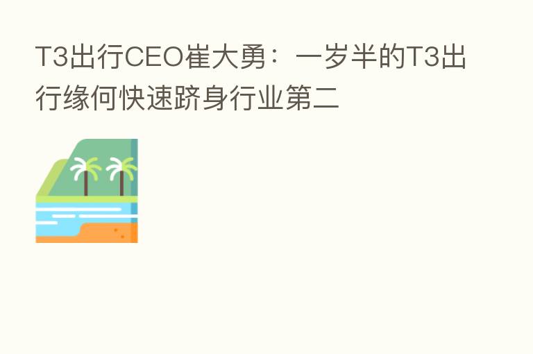 T3出行CEO崔大勇:一岁半的T3出行缘何快速跻身行业 二